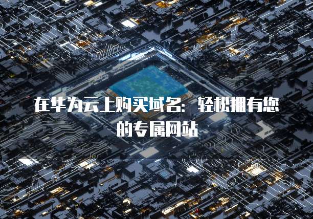 在华为云上购买域名:轻松拥有您的专属网站