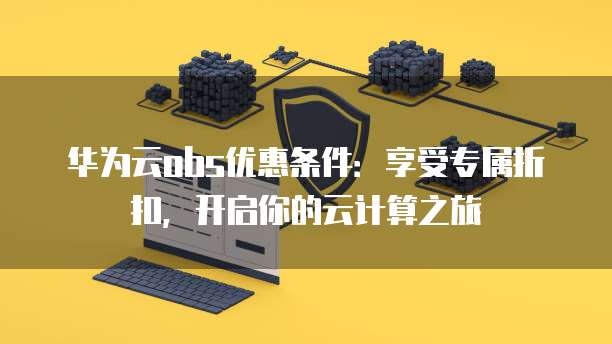 华为云obs优惠条件:享受专属折扣,开启你的云计算之旅