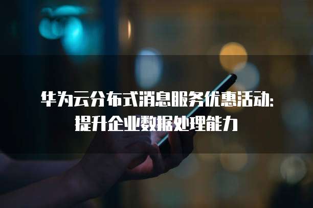 华为云分布式消息服务优惠活动:提升企业数据处理能力
