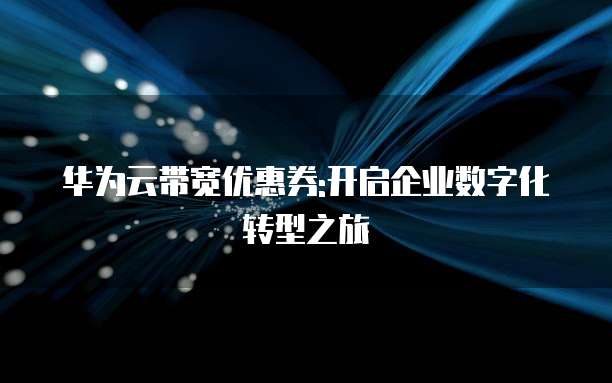 华为云带宽优惠券:开启企业数字化转型之旅
