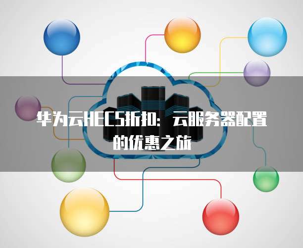 华为云HECS折扣:云服务器配置的优惠之旅