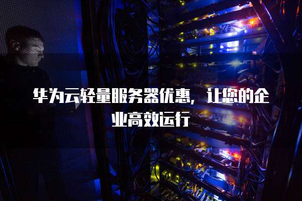 华为云轻量服务器优惠,让您的企业高效运行
