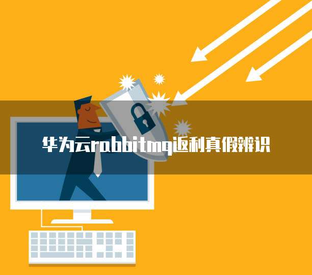 华为云rabbitmq返利真假辨识