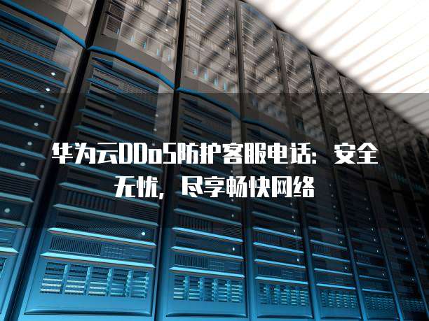 华为云DDoS防护客服电话:安全无忧,尽享畅快网络