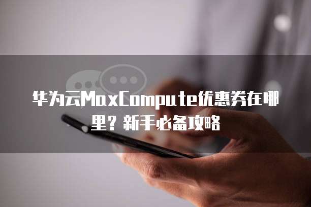 华为云MaxCompute优惠券在哪里?新手必备攻略