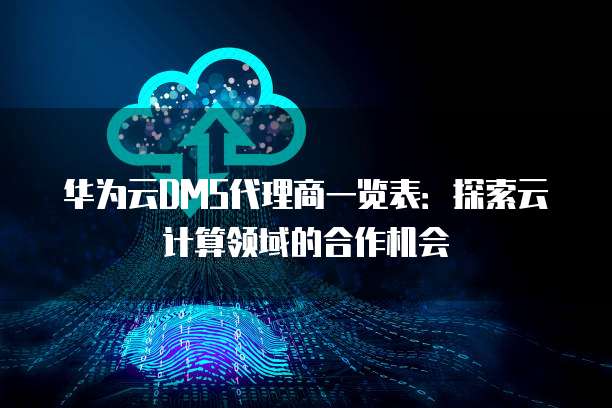华为云DMS代理商一览表:探索云计算领域的合作机会