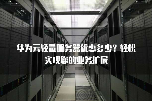 华为云轻量服务器优惠多少?轻松实现您的业务扩展