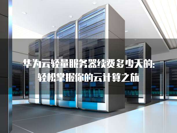 华为云轻量服务器续费多少天的:轻松掌握你的云计算之旅