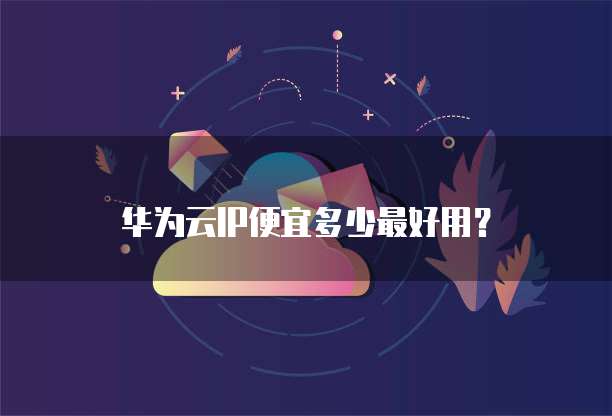 华为云IP便宜多少最好用？