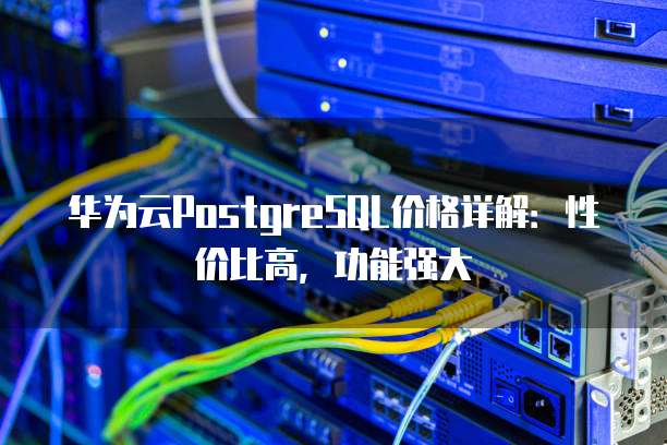 华为云PostgreSQL价格详解：性价比高，功能强大