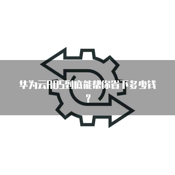 华为云RDS到底能帮你省下多少钱？