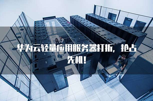 华为云轻量应用服务器打折,抢占先机!