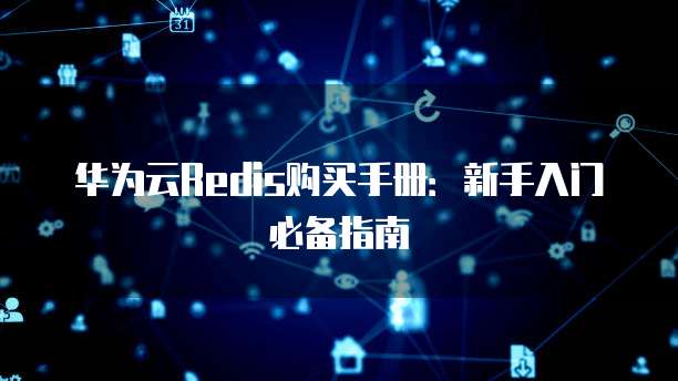华为云Redis购买手册:新手入门必备指南