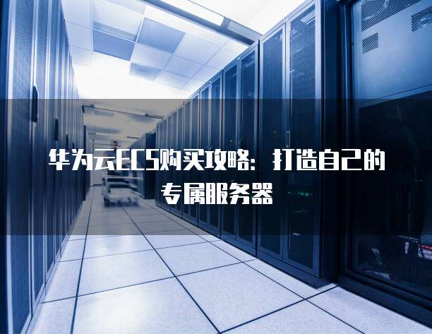 华为云ECS购买攻略:打造自己的专属服务器
