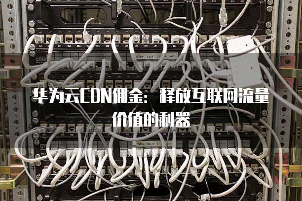 华为云CDN佣金:释放互联网流量价值的利器