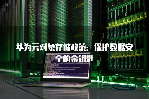 华为云对象存储政策：保护数据安全的金钥匙