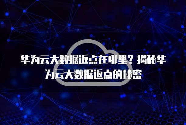 华为云大数据返点在哪里?揭秘华为云大数据返点的秘密