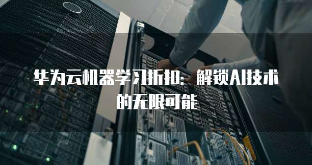 华为云机器学习折扣:解锁AI技术的无限可能