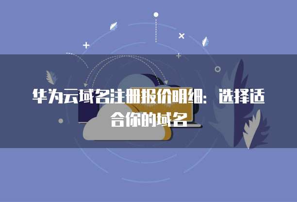 华为云域名注册报价明细:选择适合你的域名