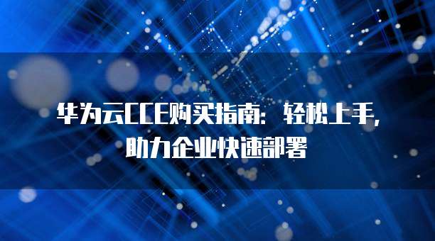 华为云CCE购买指南：轻松上手，助力企业快速部署