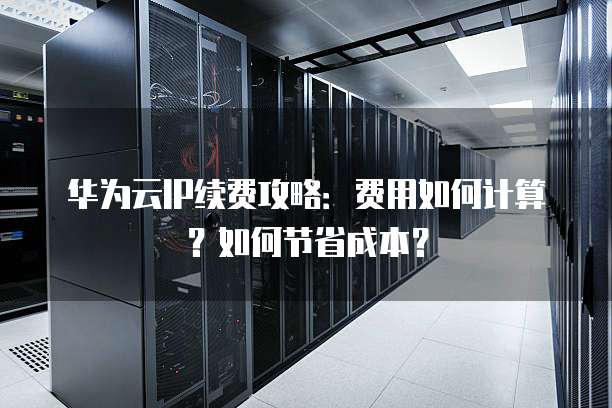 华为云IP续费攻略:费用如何计算?如何节省成本?