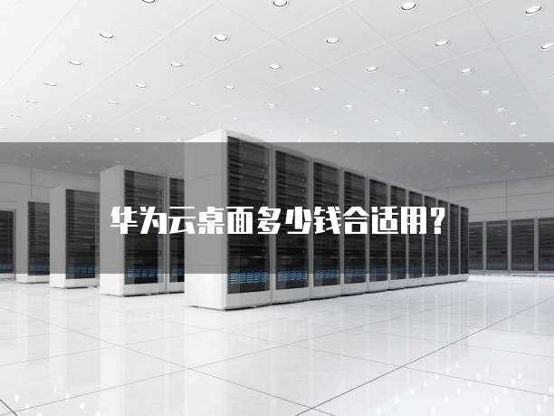 华为云桌面多少钱合适用?