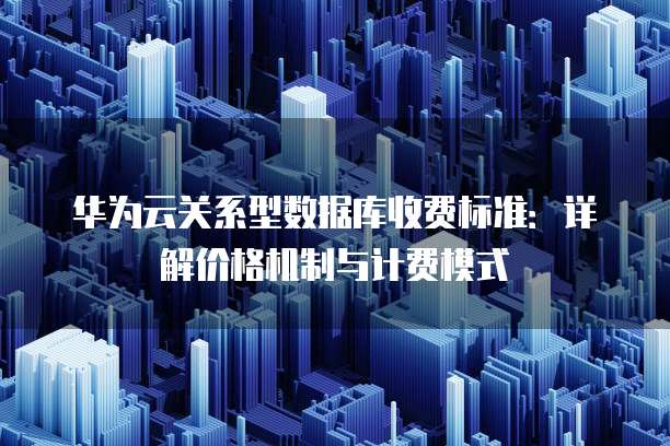 华为云关系型数据库收费标准:详解价格机制与计费模式