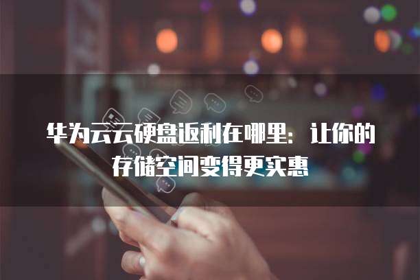 华为云云硬盘返利在哪里:让你的存储空间变得更实惠