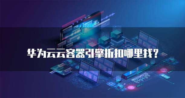 华为云云容器引擎折扣哪里找？