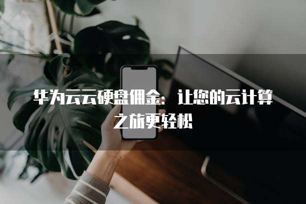 华为云云硬盘佣金:让您的云计算之旅更轻松