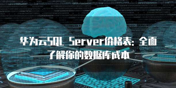 华为云SQL Server价格表: 全面了解你的数据库成本