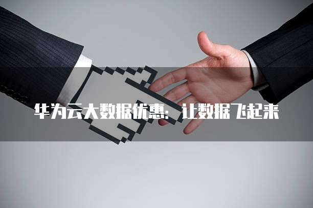 华为云大数据优惠:让数据飞起来