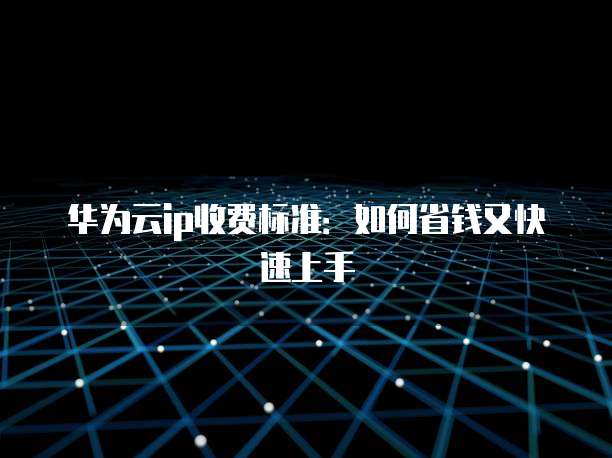 华为云ip收费标准:如何省钱又快速上手
