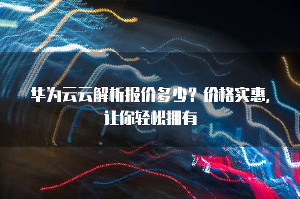 华为云云解析报价多少?价格实惠,让你轻松拥有