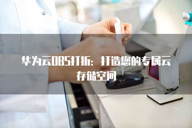 华为云OBS打折:打造您的专属云存储空间