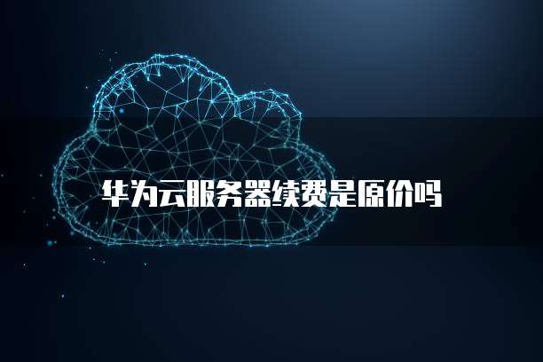 华为云服务器续费是原价吗
