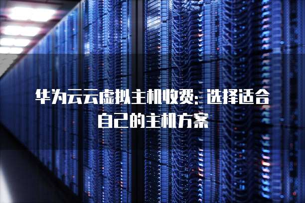 华为云云虚拟主机收费: 选择适合自己的主机方案