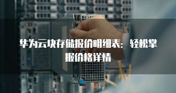 华为云块存储报价明细表:轻松掌握价格详情