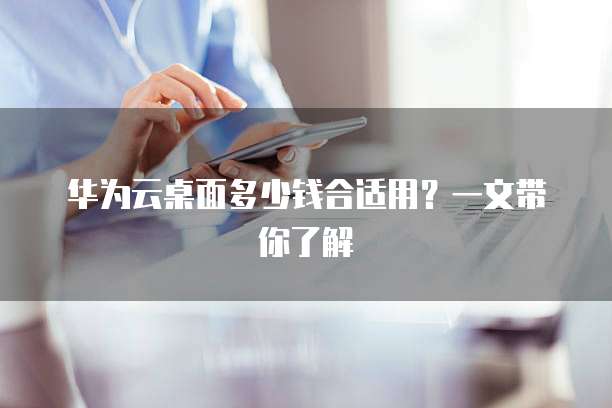 华为云桌面多少钱合适用？一文带你了解