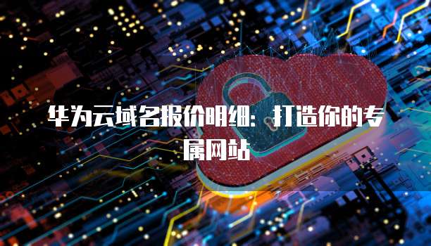 华为云域名报价明细:打造你的专属网站