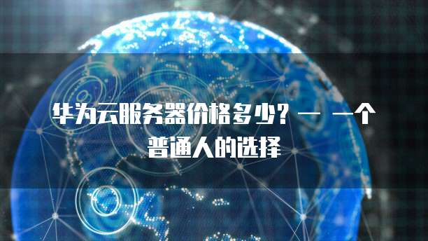 华为云服务器价格多少?— 一个普通人的选择