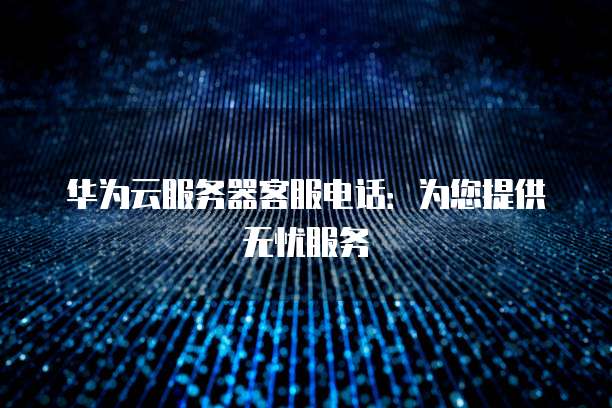 华为云服务器客服电话：为您提供无忧服务