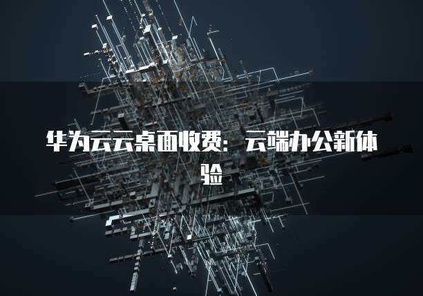 华为云云桌面收费：云端办公新体验