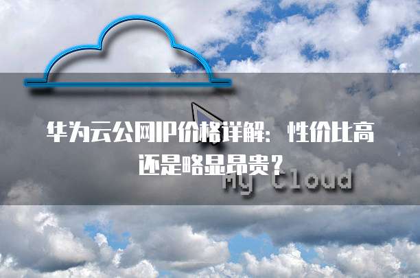 华为云公网IP价格详解：性价比高还是略显昂贵？