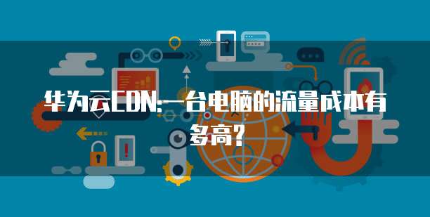 华为云CDN:一台电脑的流量成本有多高?
