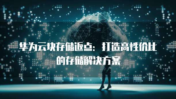 华为云块存储返点:打造高性价比的存储解决方案