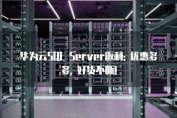 华为云SQL Server返利: 优惠多多, 好货不断!