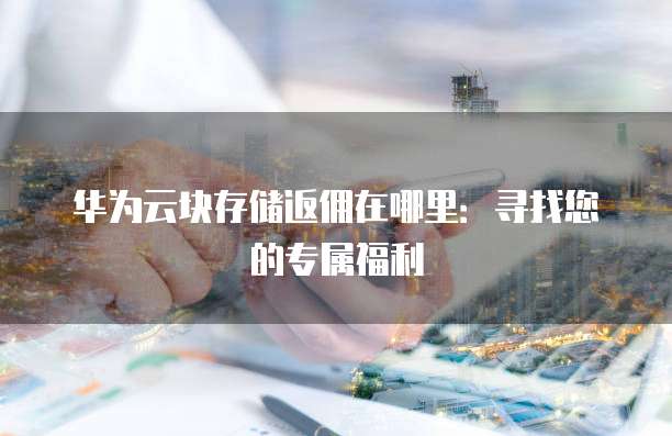华为云块存储返佣在哪里:寻找您的专属福利