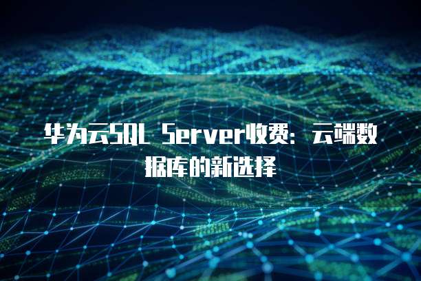 华为云SQL Server收费：云端数据库的新选择
