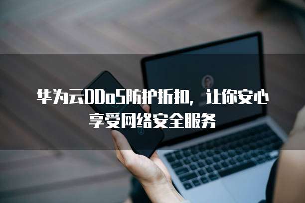 华为云DDoS防护折扣,让你安心享受网络安全服务